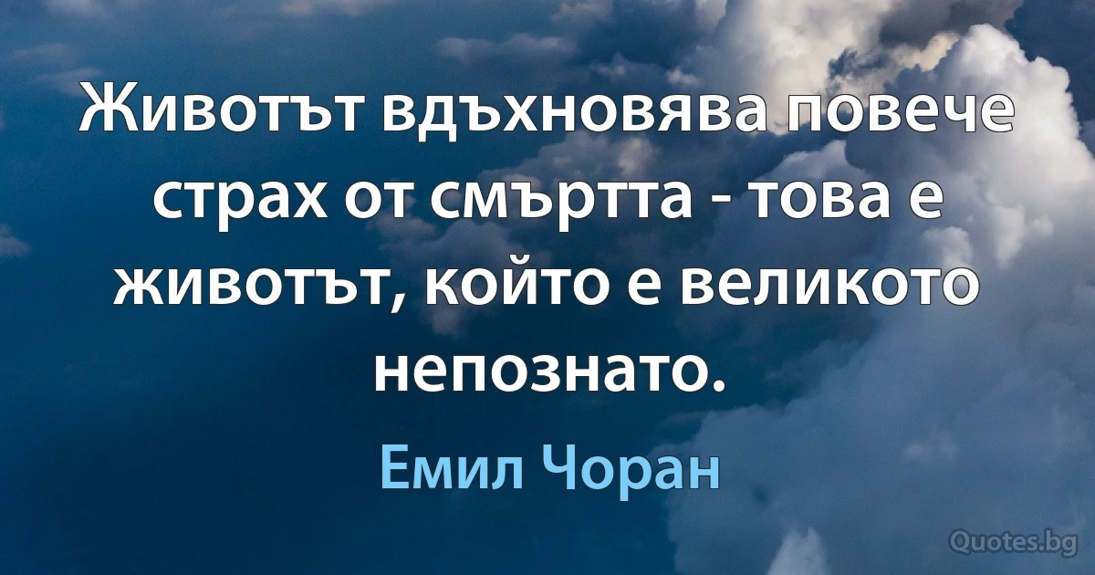 Животът вдъхновява повече страх от смъртта - това е животът, който е великото непознато. (Емил Чоран)