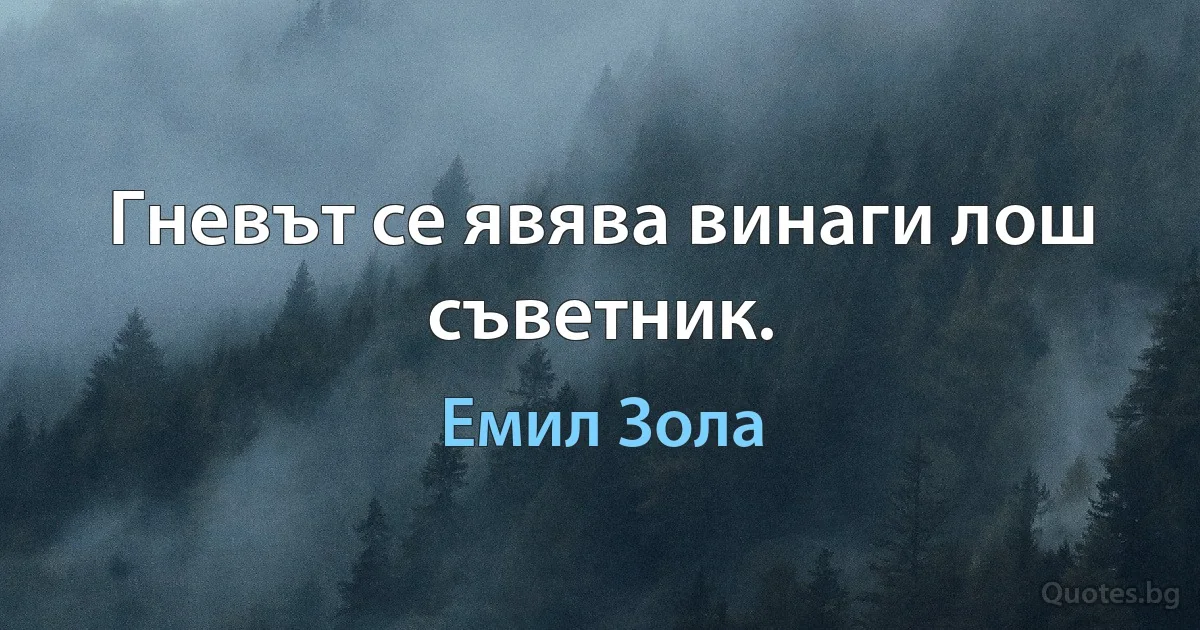 Гневът се явява винаги лош съветник. (Емил Зола)