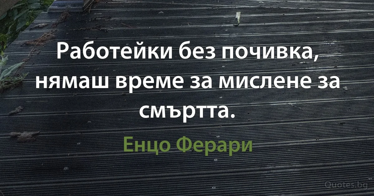 Работейки без почивка, нямаш време за мислене за смъртта. (Енцо Ферари)