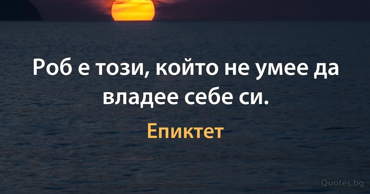 Роб е този, който не умее да владее себе си. (Епиктет)