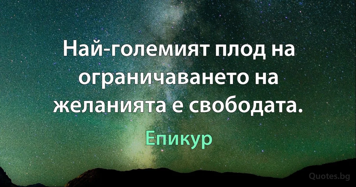 Най-големият плод на ограничаването на желанията е свободата. (Епикур)