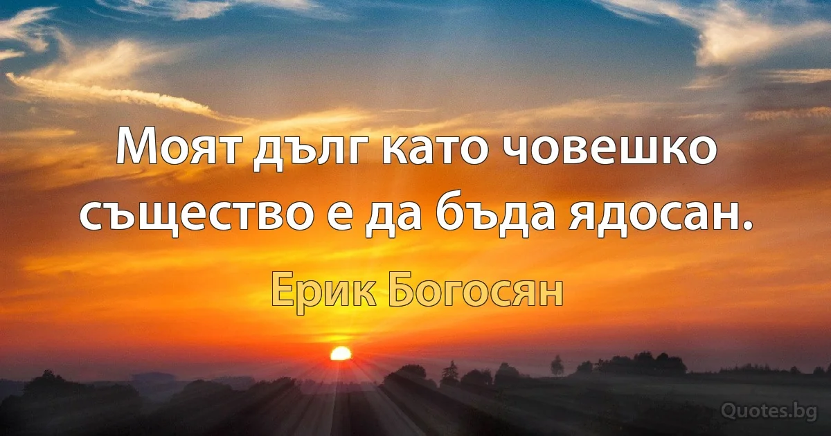 Моят дълг като човешко същество е да бъда ядосан. (Ерик Богосян)