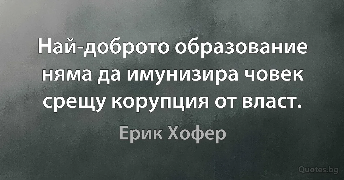 Най-доброто образование няма да имунизира човек срещу корупция от власт. (Ерик Хофер)