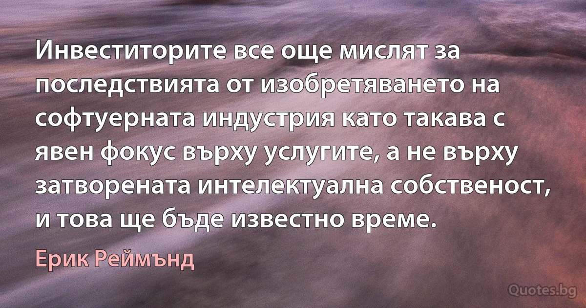 Инвеститорите все още мислят за последствията от изобретяването на софтуерната индустрия като такава с явен фокус върху услугите, а не върху затворената интелектуална собственост, и това ще бъде известно време. (Ерик Реймънд)