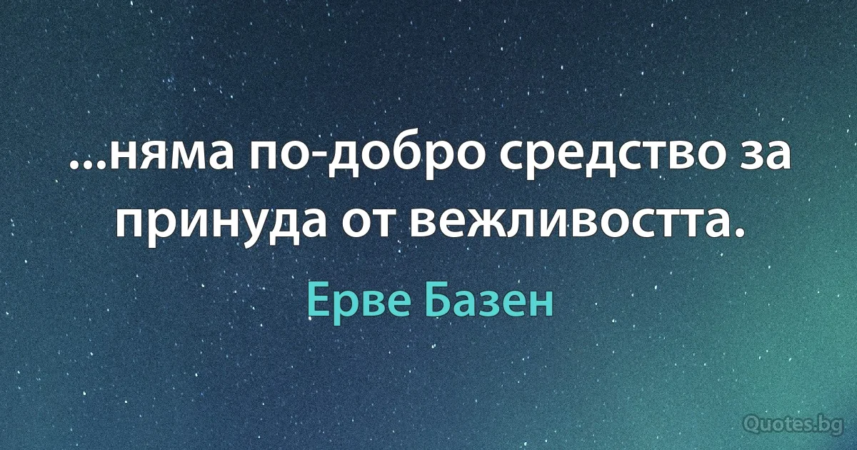 ...няма по-добро средство за принуда от вежливостта. (Ерве Базен)