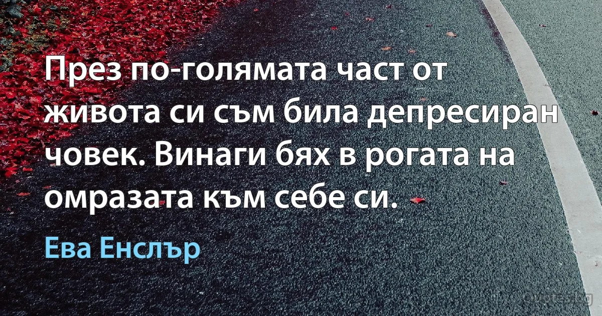 През по-голямата част от живота си съм била депресиран човек. Винаги бях в рогата на омразата към себе си. (Ева Енслър)