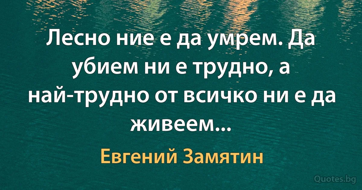 Лесно ние е да умрем. Да убием ни е трудно, а най-трудно от всичко ни е да живеем... (Евгений Замятин)