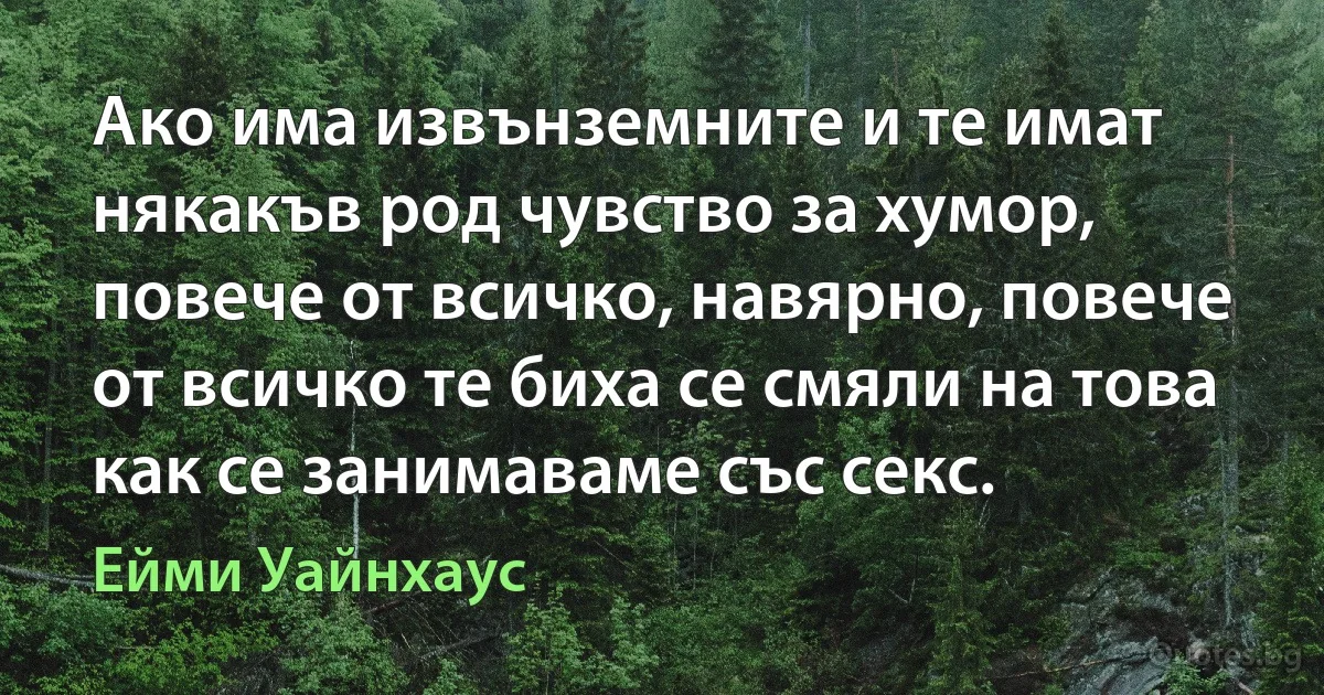 Ако има извънземните и те имат някакъв род чувство за хумор, повече от всичко, навярно, повече от всичко те биха се смяли на това как се занимаваме със секс. (Ейми Уайнхаус)