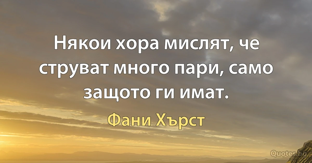 Някои хора мислят, че струват много пари, само защото ги имат. (Фани Хърст)