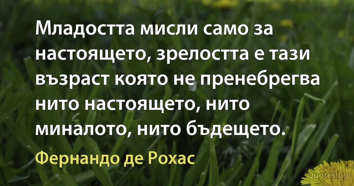 Младостта мисли само за настоящето, зрелостта е тази възраст която не пренебрегва нито настоящето, нито миналото, нито бъдещето. (Фернандо де Рохас)