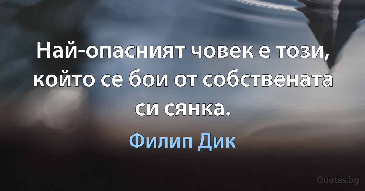 Най-опасният човек е този, който се бои от собствената си сянка. (Филип Дик)