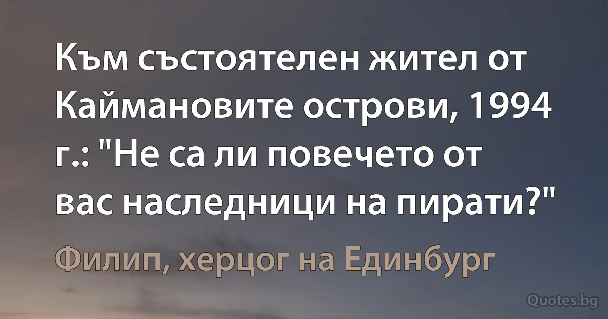 Към състоятелен жител от Каймановите острови, 1994 г.: "Не са ли повечето от вас наследници на пирати?" (Филип, херцог на Единбург)