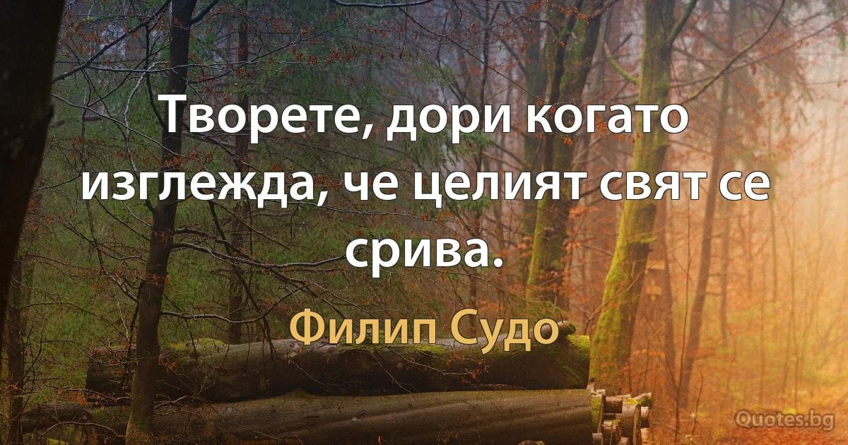 Творете, дори когато изглежда, че целият свят се срива. (Филип Судо)