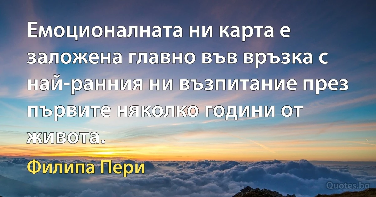 Емоционалната ни карта е заложена главно във връзка с най-ранния ни възпитание през първите няколко години от живота. (Филипа Пери)