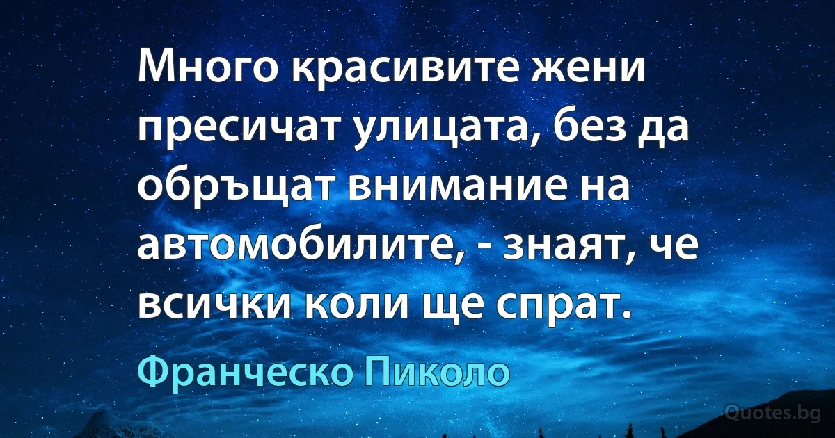 Много красивите жени пресичат улицата, без да обръщат внимание на автомобилите, - знаят, че всички коли ще спрат. (Франческо Пиколо)