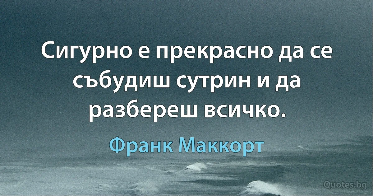 Сигурно е прекрасно да се събудиш сутрин и да разбереш всичко. (Франк Маккорт)