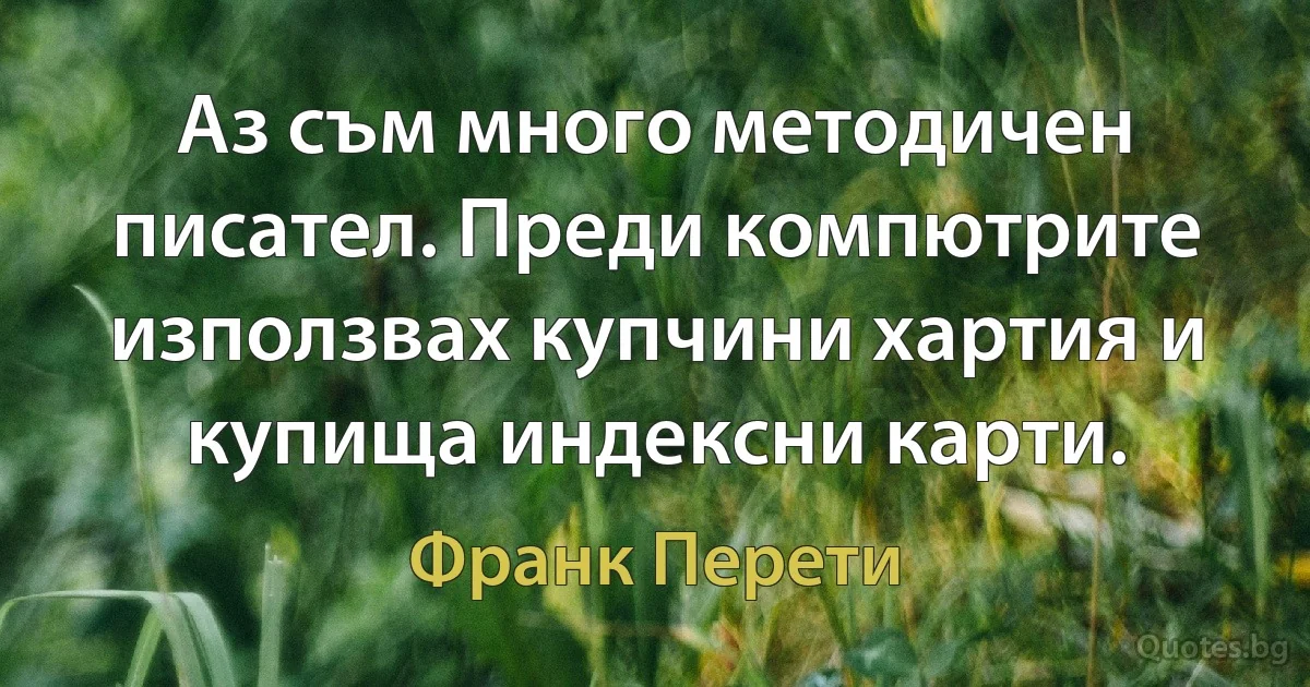 Аз съм много методичен писател. Преди компютрите използвах купчини хартия и купища индексни карти. (Франк Перети)