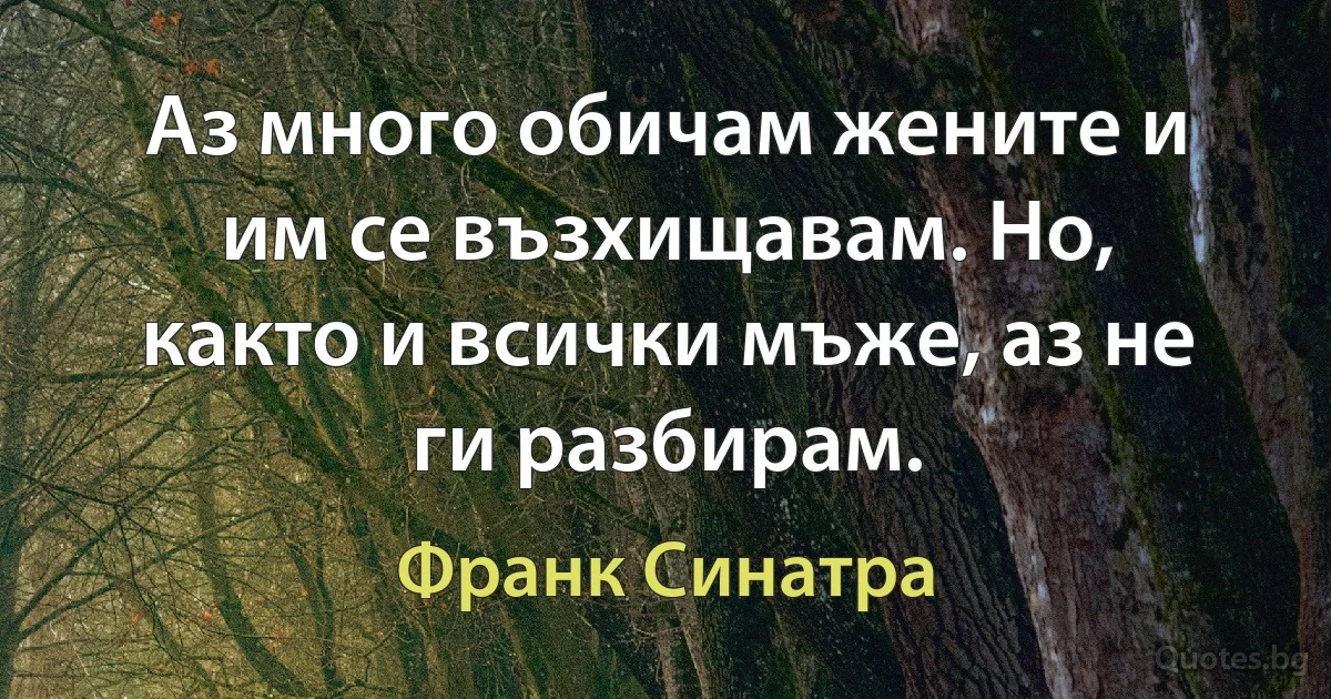 Аз много обичам жените и им се възхищавам. Но, както и всички мъже, аз не ги разбирам. (Франк Синатра)