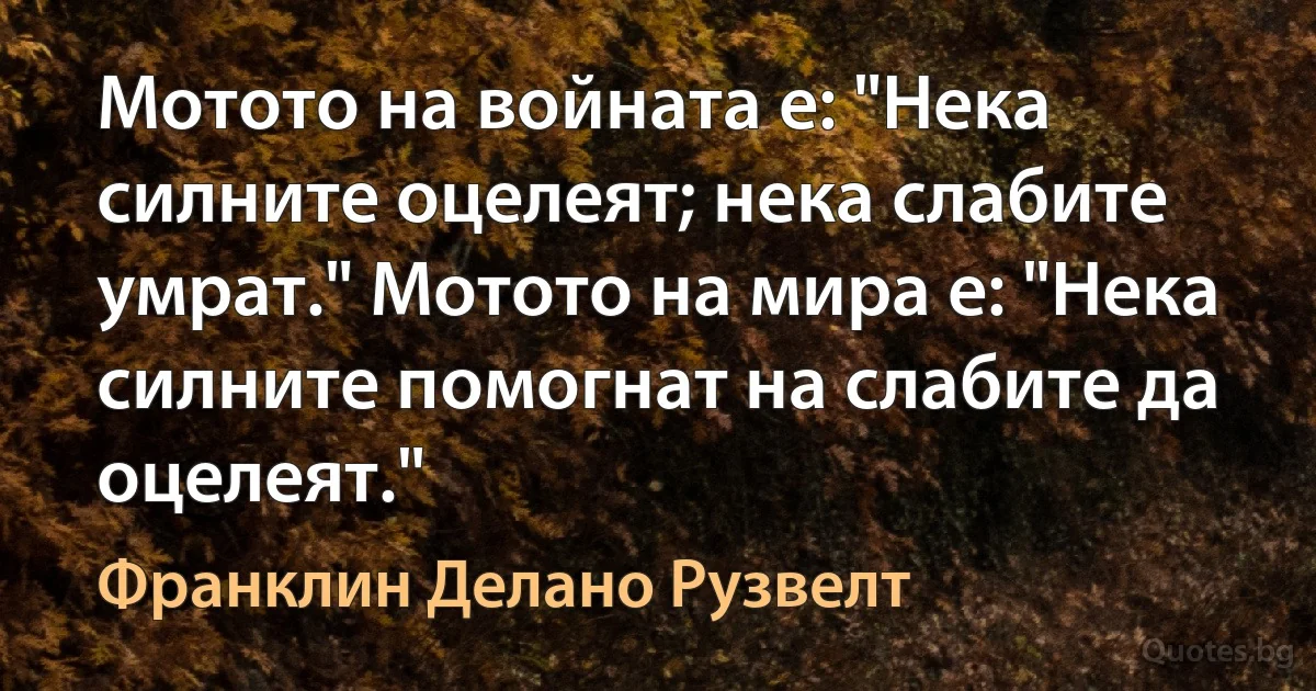 Мотото на войната е: "Нека силните оцелеят; нека слабите умрат." Мотото на мира е: "Нека силните помогнат на слабите да оцелеят." (Франклин Делано Рузвелт)