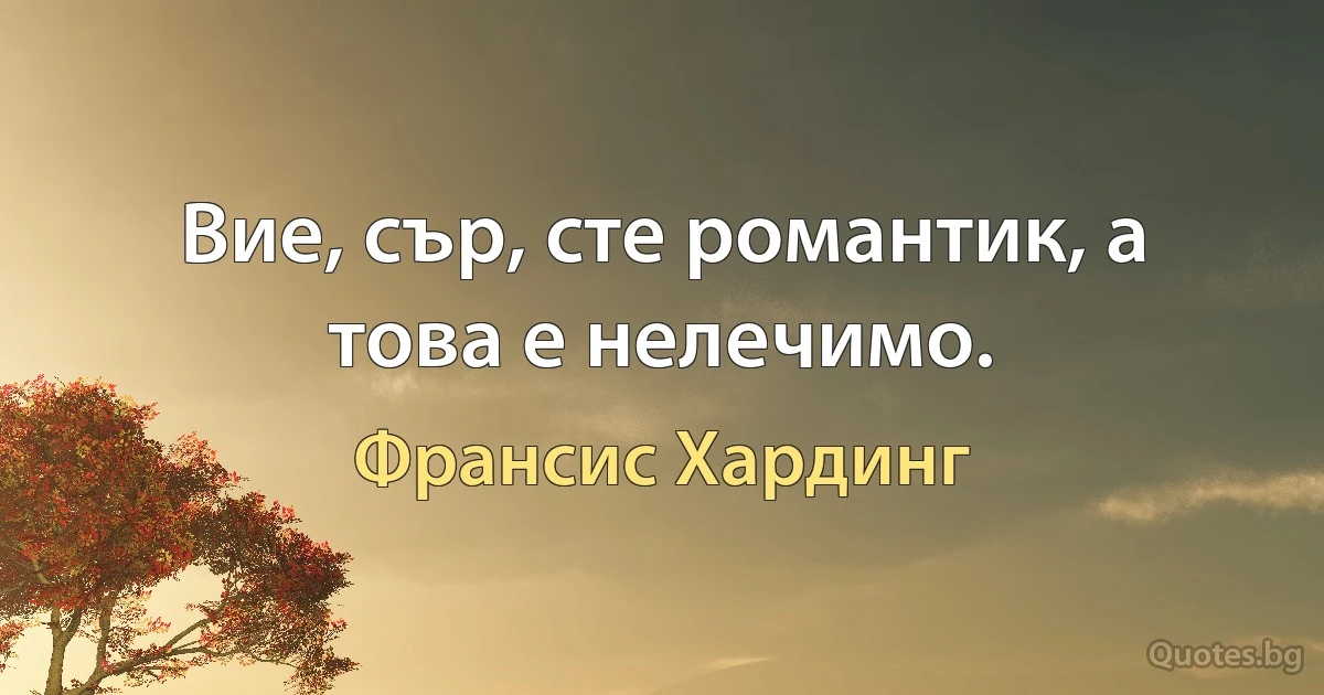 Вие, сър, сте романтик, а това е нелечимо. (Франсис Хардинг)