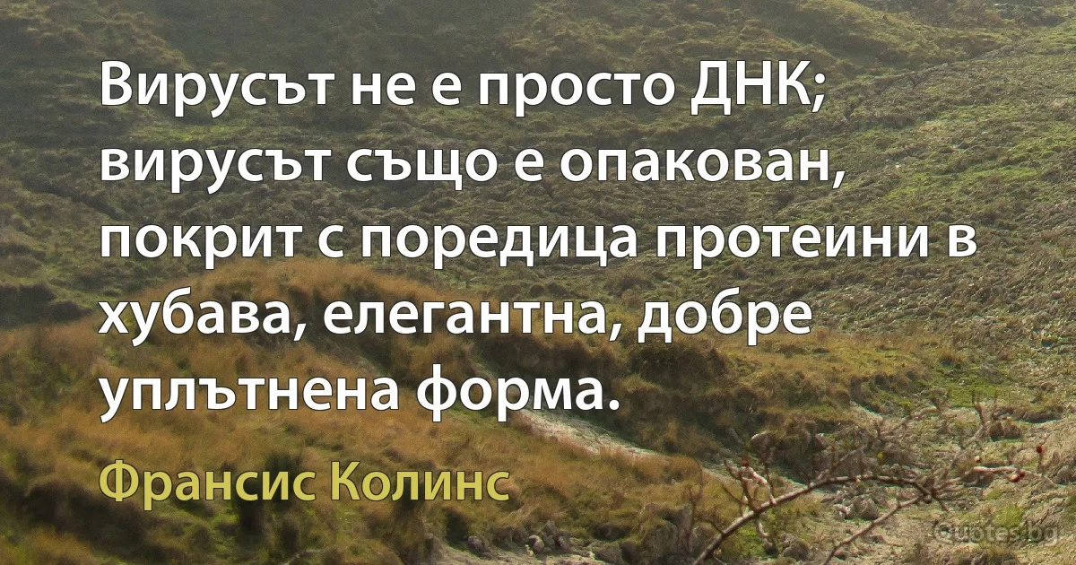 Вирусът не е просто ДНК; вирусът също е опакован, покрит с поредица протеини в хубава, елегантна, добре уплътнена форма. (Франсис Колинс)