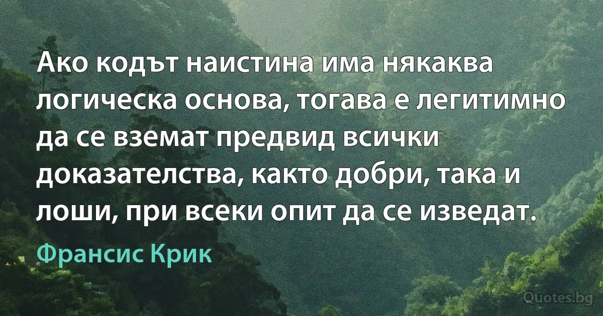 Ако кодът наистина има някаква логическа основа, тогава е легитимно да се вземат предвид всички доказателства, както добри, така и лоши, при всеки опит да се изведат. (Франсис Крик)