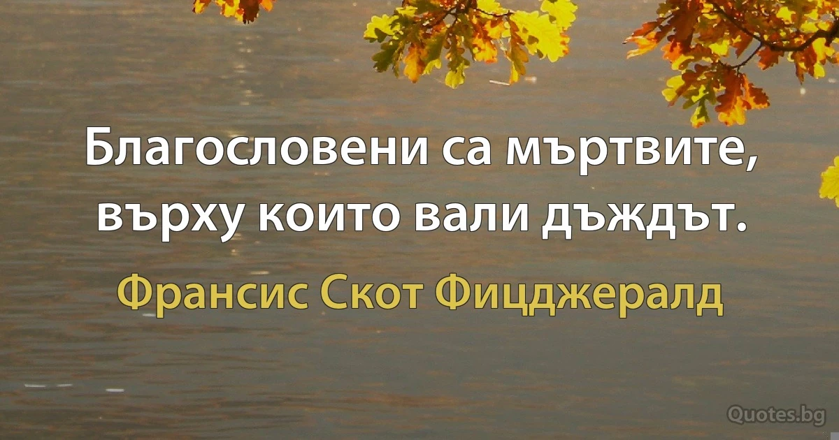 Благословени са мъртвите, върху които вали дъждът. (Франсис Скот Фицджералд)