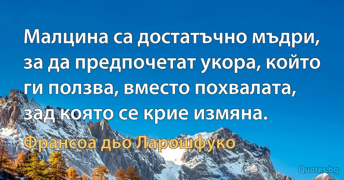 Малцина са достатъчно мъдри, за да предпочетат укора, който ги ползва, вместо похвалата, зад която се крие измяна. (Франсоа дьо Ларошфуко)