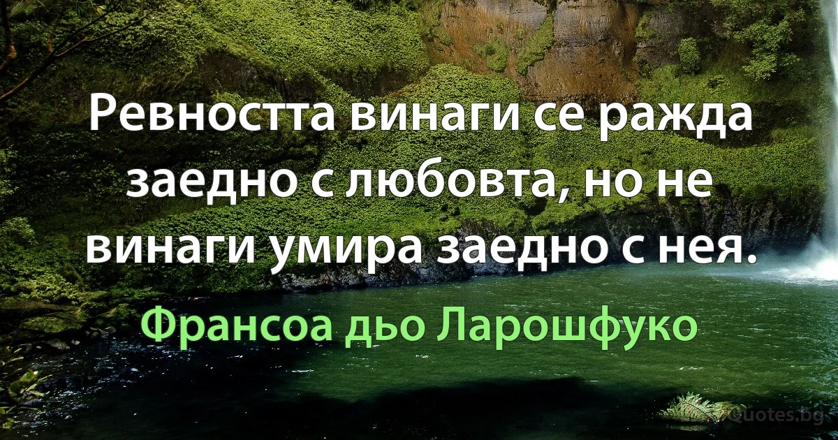 Ревността винаги се ражда заедно с любовта, но не винаги умира заедно с нея. (Франсоа дьо Ларошфуко)