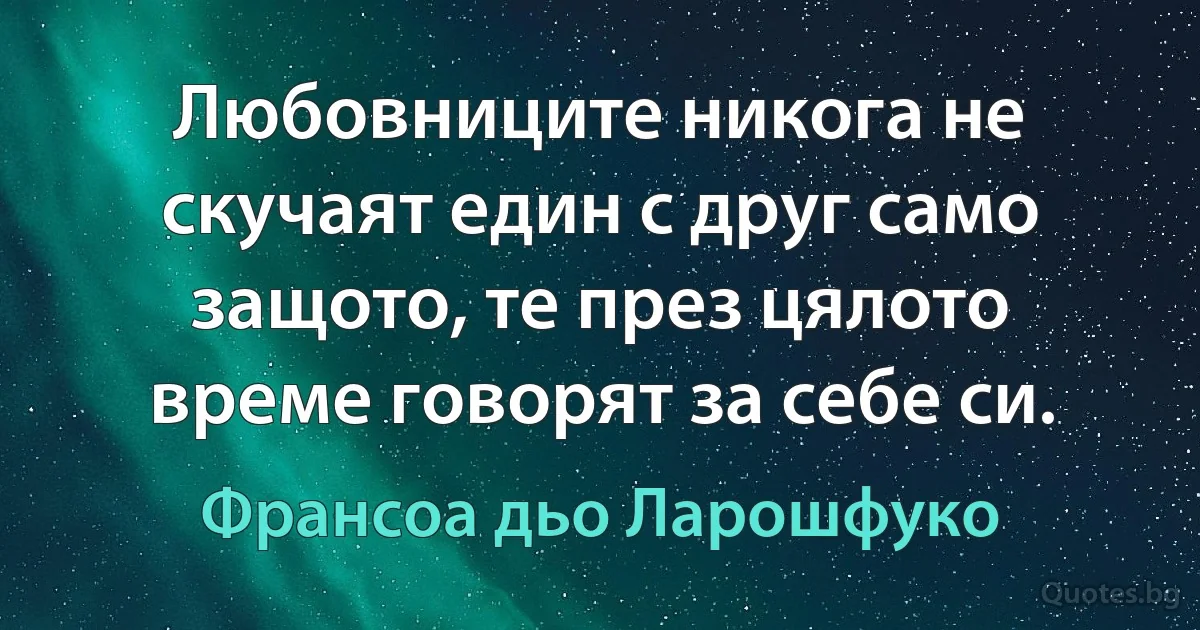 Любовниците никога не скучаят един с друг само защото, те през цялото време говорят за себе си. (Франсоа дьо Ларошфуко)