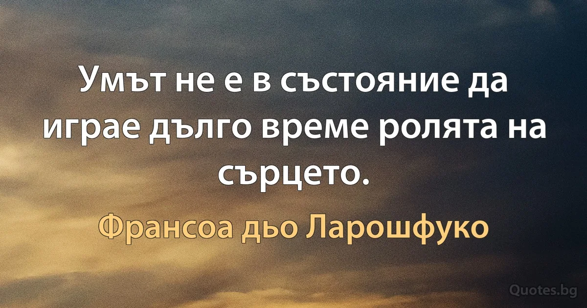 Умът не е в състояние да играе дълго време ролята на сърцето. (Франсоа дьо Ларошфуко)