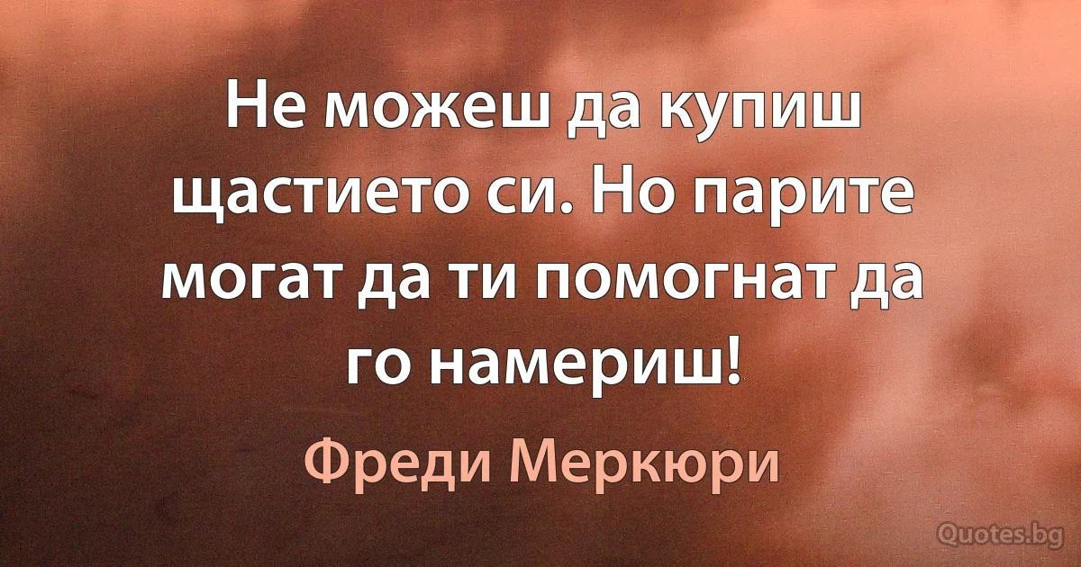 Не можеш да купиш щастието си. Но парите могат да ти помогнат да го намериш! (Фреди Меркюри)