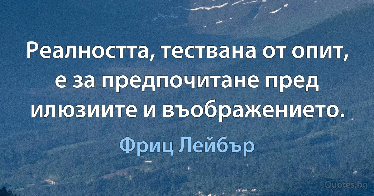 Реалността, тествана от опит, е за предпочитане пред илюзиите и въображението. (Фриц Лейбър)