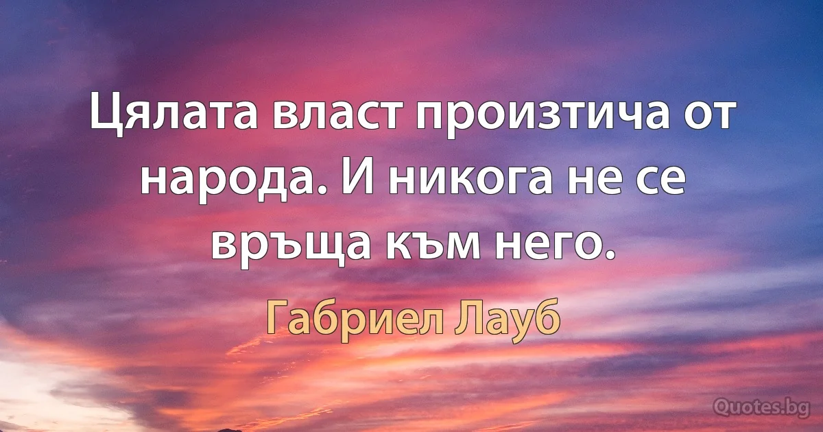 Цялата власт произтича от народа. И никога не се връща към него. (Габриел Лауб)