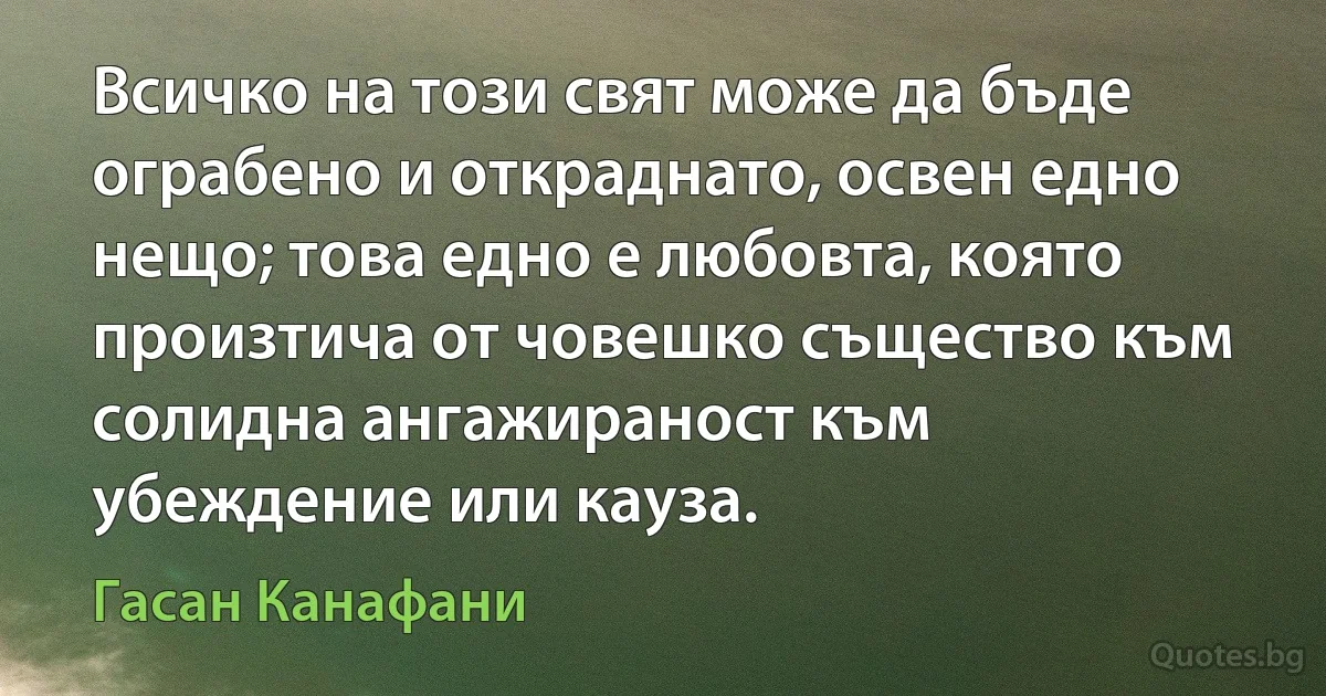 Всичко на този свят може да бъде ограбено и откраднато, освен едно нещо; това едно е любовта, която произтича от човешко същество към солидна ангажираност към убеждение или кауза. (Гасан Канафани)