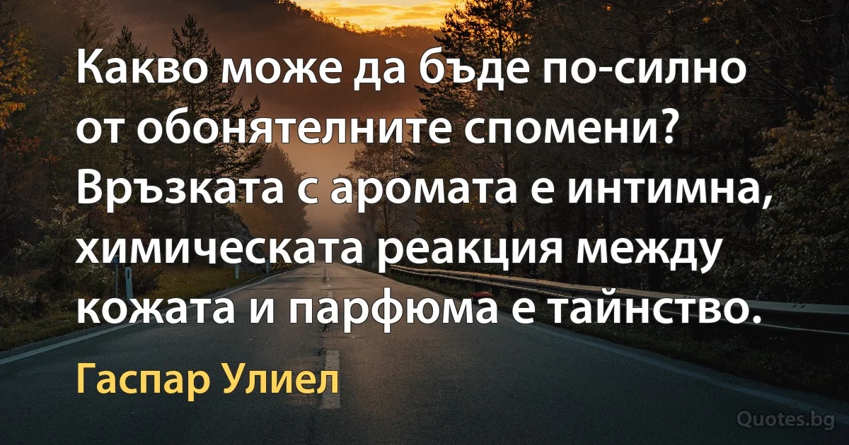 Какво може да бъде по-силно от обонятелните спомени? Връзката с аромата е интимна, химическата реакция между кожата и парфюма е тайнство. (Гаспар Улиел)