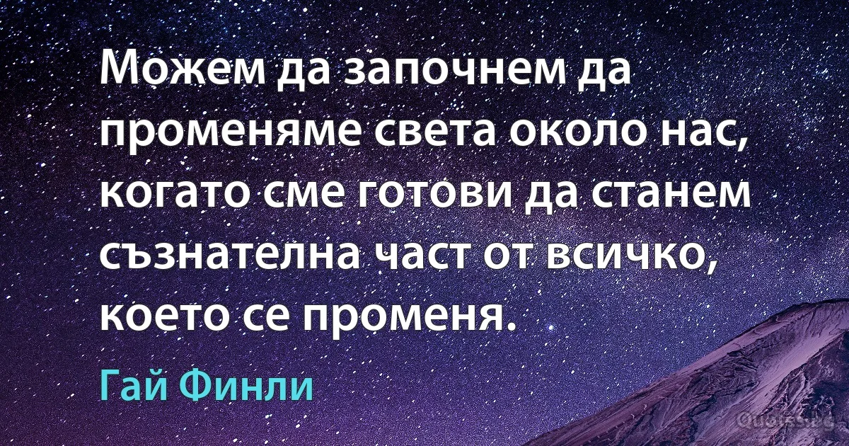 Можем да започнем да променяме света около нас, когато сме готови да станем съзнателна част от всичко, което се променя. (Гай Финли)