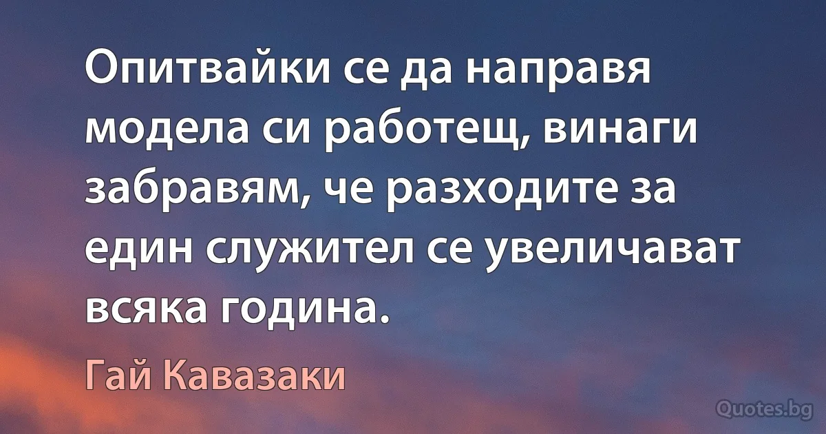 Опитвайки се да направя модела си работещ, винаги забравям, че разходите за един служител се увеличават всяка година. (Гай Кавазаки)