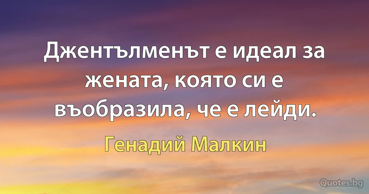 Джентълменът е идеал за жената, която си е въобразила, че е лейди. (Генадий Малкин)