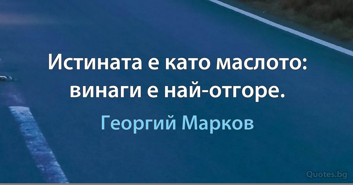 Истината е като маслото: винаги е най-отгоре. (Георгий Марков)