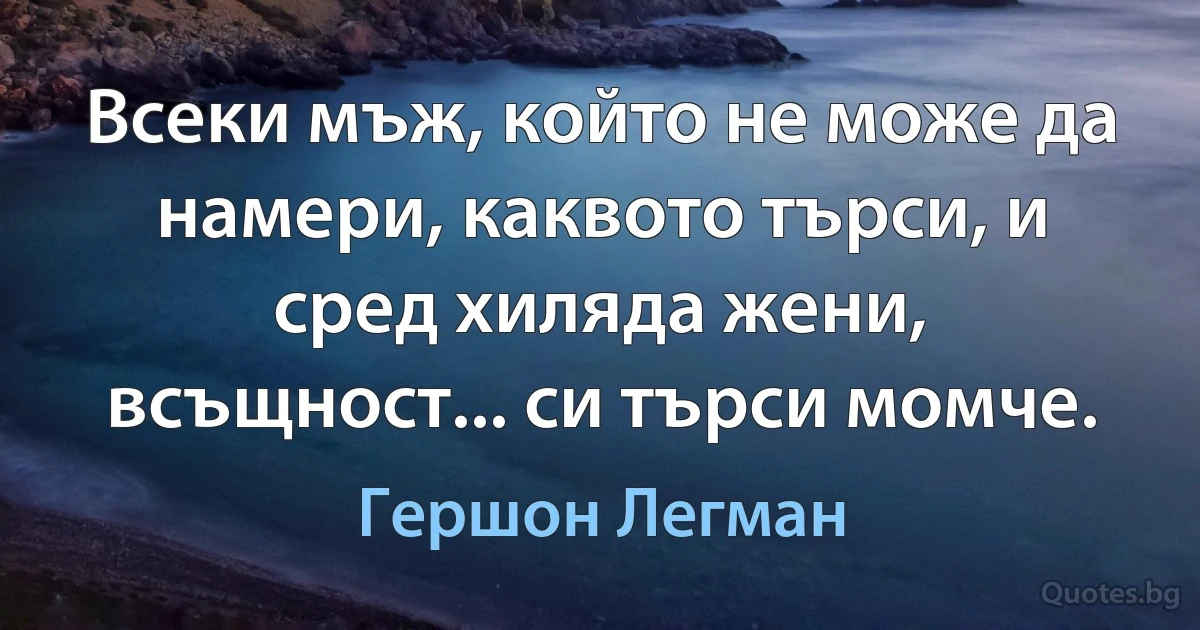 Всеки мъж, който не може да намери, каквото търси, и сред хиляда жени, всъщност... си търси момче. (Гершон Легман)