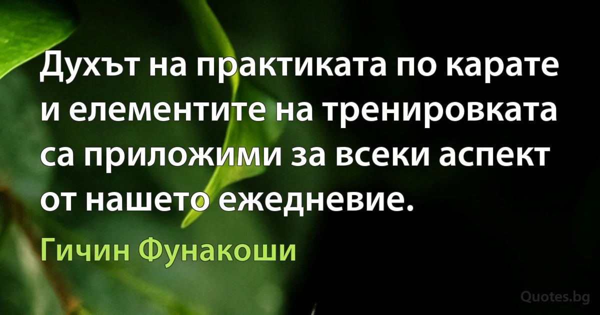 Духът на практиката по карате и елементите на тренировката са приложими за всеки аспект от нашето ежедневие. (Гичин Фунакоши)