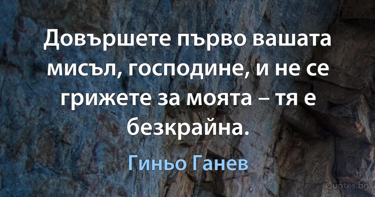 Довършете първо вашата мисъл, господине, и не се грижете за моята – тя е безкрайна. (Гиньо Ганев)