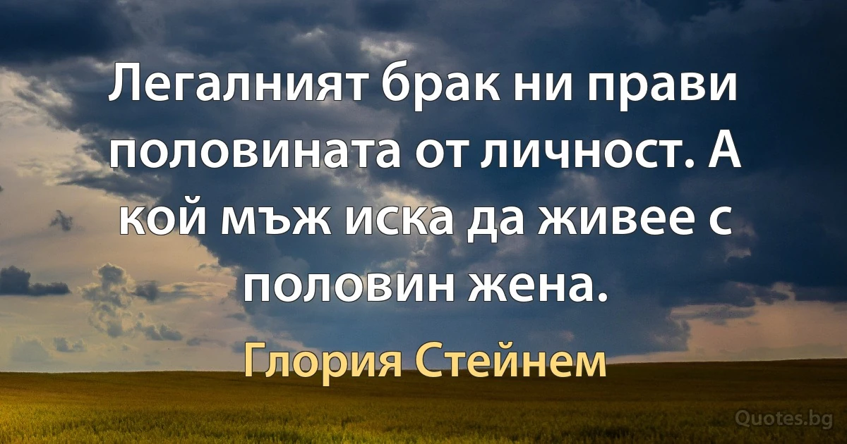 Легалният брак ни прави половината от личност. А кой мъж иска да живее с половин жена. (Глория Стейнем)