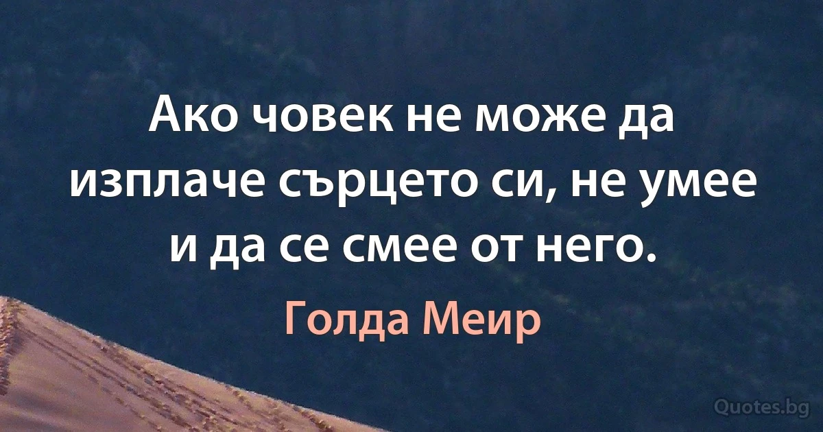 Ако човек не може да изплаче сърцето си, не умее и да се смее от него. (Голда Меир)