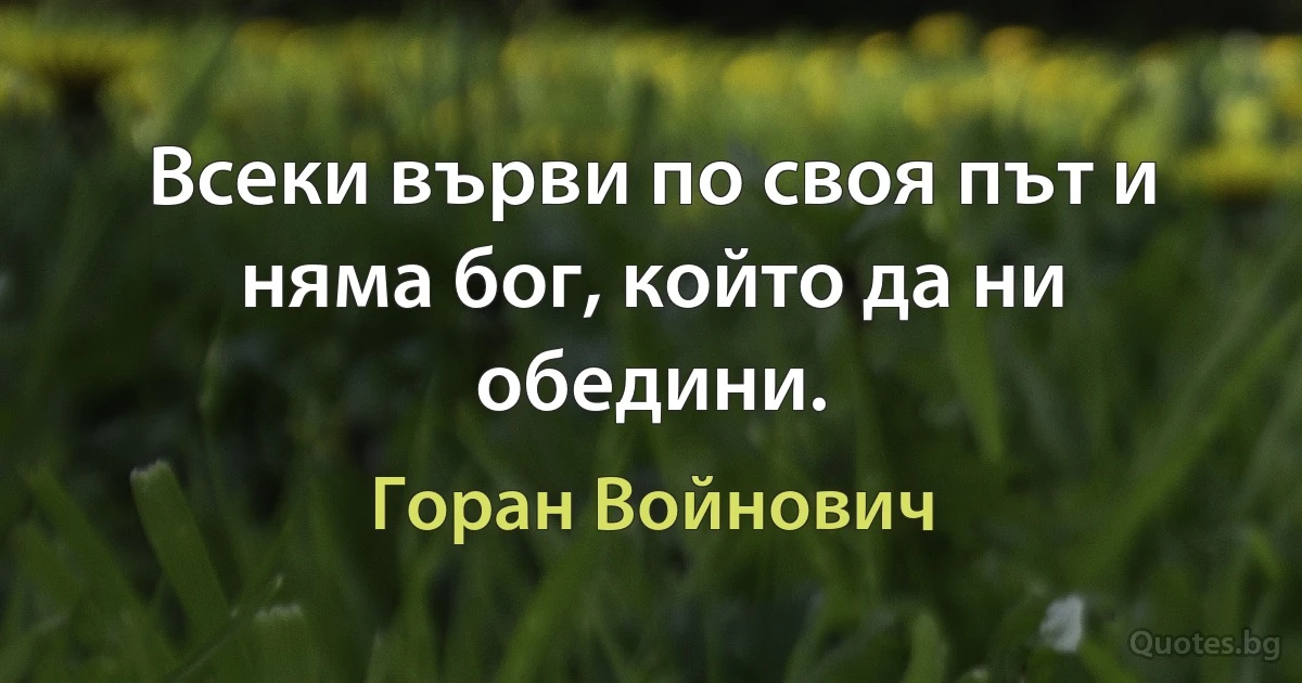 Всеки върви по своя път и няма бог, който да ни обедини. (Горан Войнович)