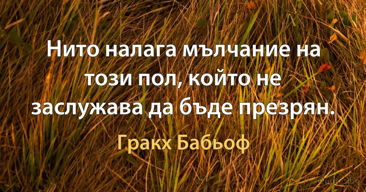 Нито налага мълчание на този пол, който не заслужава да бъде презрян. (Гракх Бабьоф)