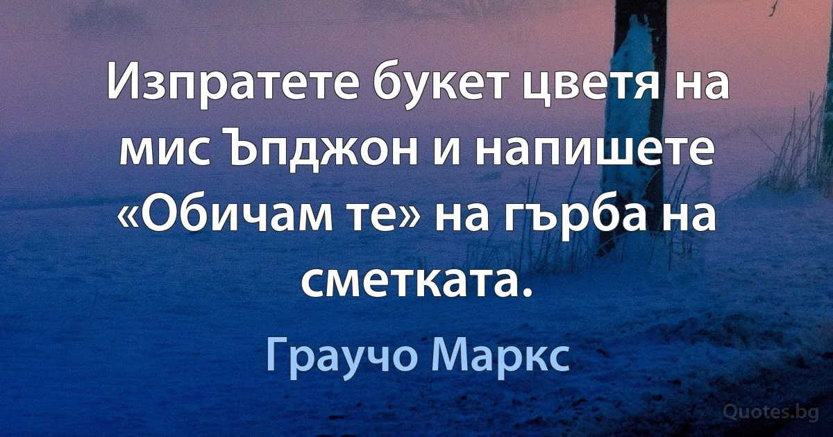 Изпратете букет цветя на мис Ъпджон и напишете «Обичам те» на гърба на сметката. (Граучо Маркс)