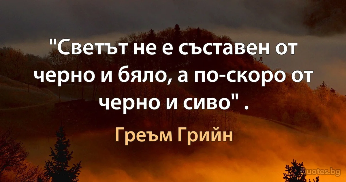 "Светът не е съставен от черно и бяло, а по-скоро от черно и сиво" . (Греъм Грийн)