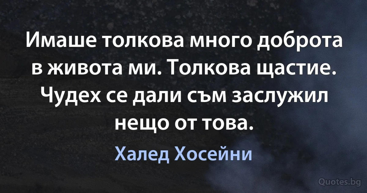 Имаше толкова много доброта в живота ми. Толкова щастие. Чудех се дали съм заслужил нещо от това. (Халед Хосейни)